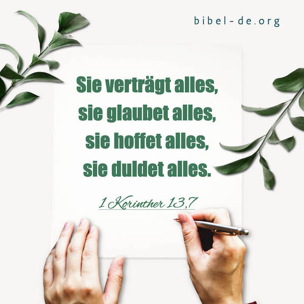 (1 Korinther 13,7 )sie verträgt alles, sie glaubet alles, sie hoffet alles, sie duldet alles.