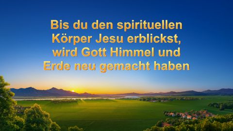 Bis du den spirituellen Körper Jesu erblickst, wird Gott Himmel und Erde neu gemacht haben