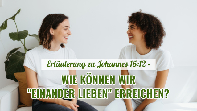 Erläuterung zu Johannes 15,12 - Wie können wir "einander lieben" erreichen?